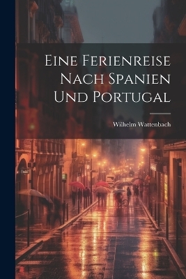 Eine Ferienreise Nach Spanien Und Portugal - Wilhelm Wattenbach