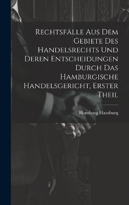 Rechtsfälle aus dem Gebiete des Handelsrechts und deren Entscheidungen durch das Hamburgische Handelsgericht, Erster Theil - Hamburg Hamburg