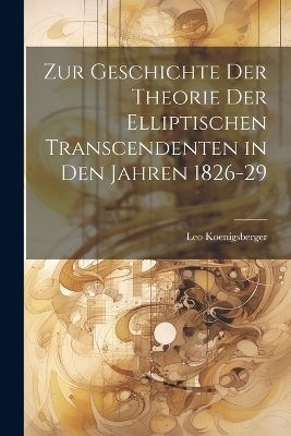 Zur Geschichte Der Theorie Der Elliptischen Transcendenten in Den Jahren 1826-29 - Leo Koenigsberger