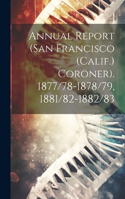 Annual Report (San Francisco (Calif.) Coroner). 1877/78-1878/79, 1881/82-1882/83 -  Anonymous