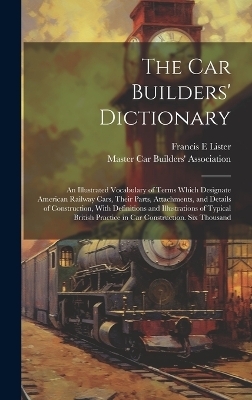 The car Builders' Dictionary; an Illustrated Vocabulary of Terms Which Designate American Railway Cars, Their Parts, Attachments, and Details of Construction, With Definitions and Illustrations of Typical British Practice in car Construction. Six Thousand - Francis E Lister