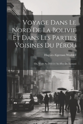 Voyage Dans Le Nord De La Bolivie Et Dans Les Parties Voisines Du Pérou - Hugues Algernon Weddell