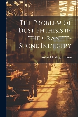 The Problem of Dust Phthisis in the Granite-Stone Industry - Frederick Ludwig Hoffman