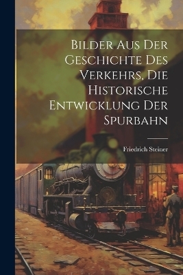 Bilder aus der Geschichte des Verkehrs, die historische Entwicklung der Spurbahn - Friedrich Steiner