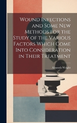 Wound Infections and Some new Methods for the Study of the Various Factors Which Come Into Consideration in Their Treatment - Almroth Wright