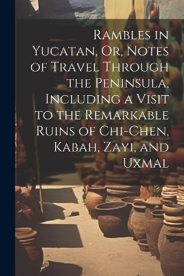 Rambles in Yucatan, Or, Notes of Travel Through the Peninsula, Including a Visit to the Remarkable Ruins of Chi-Chen, Kabah, Zayi, and Uxmal -  Anonymous