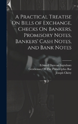 A Practical Treatise On Bills of Exchange, Checks On Bankers, Promisory Notes, Bankers' Cash Notes, and Bank Notes - Edward Duncan Ingraham, Joseph Story, Joseph Chitty