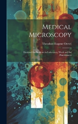 Medical Microscopy; Designed for Students in Laboratory Work and for Practitioners - Theodore Eugene Oertel