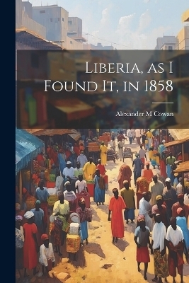 Liberia, as I Found It, in 1858 - Alexander M Cowan