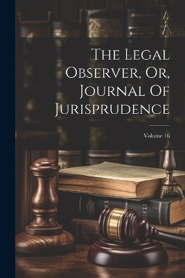 The Legal Observer, Or, Journal Of Jurisprudence; Volume 16 -  Anonymous