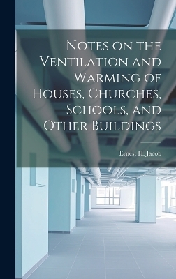 Notes on the Ventilation and Warming of Houses, Churches, Schools, and Other Buildings - Ernest H Jacob