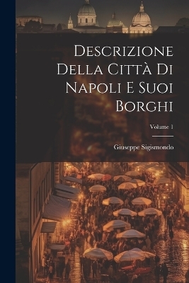 Descrizione Della Città Di Napoli E Suoi Borghi; Volume 1 - Giuseppe Sigismondo