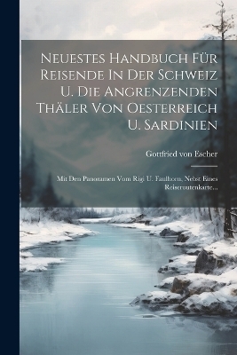 Neuestes Handbuch Für Reisende In Der Schweiz U. Die Angrenzenden Thäler Von Oesterreich U. Sardinien - Gottfried Von Escher