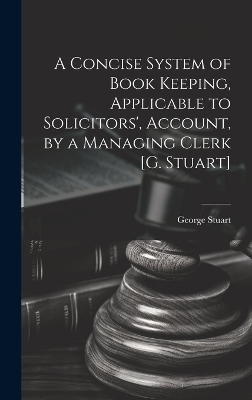 A Concise System of Book Keeping, Applicable to Solicitors', Account, by a Managing Clerk [G. Stuart] - George Stuart