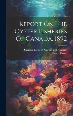 Report On The Oyster Fisheries Of Canada, 1892 - Ernest Kemp