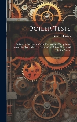 Boiler Tests; Embracing the Results of one Hundred and Thirty-seven Evaporative Tests, Made on Seventy-one Boilers, Conducted by the Author - Geo H Barrus