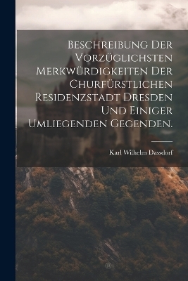 Beschreibung der vorzüglichsten Merkwürdigkeiten der churfürstlichen Residenzstadt Dresden und einiger umliegenden Gegenden. - Karl Wilhelm Dassdorf