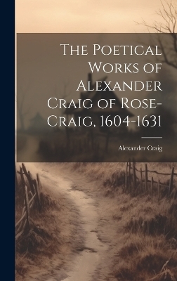 The Poetical Works of Alexander Craig of Rose-Craig, 1604-1631 - Alexander Craig