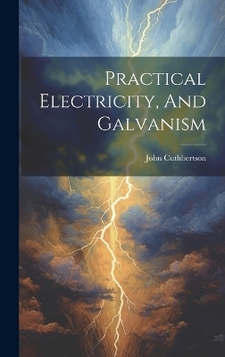 Practical Electricity, And Galvanism - John Cuthbertson (Physicist )