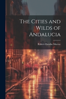 The Cities and Wilds of Andalucia - Robert Dundas Murray