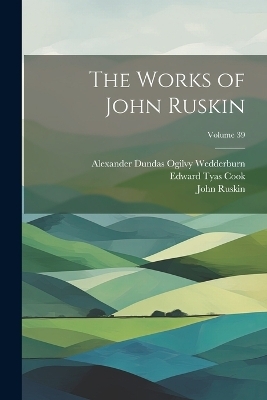 The Works of John Ruskin; Volume 39 - John Ruskin, Edward Tyas Cook, Alexander Dundas Ogilvy Wedderburn