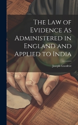 The Law of Evidence As Administered in England and Applied to India - Joseph Goodeve