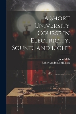 A Short University Course in Electricity, Sound, and Light - Robert Andrews Millikan, John Mills