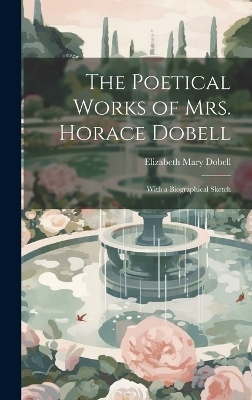 The Poetical Works of Mrs. Horace Dobell; With a Biographical Sketch - Elizabeth Mary 1828-1908 Dobell