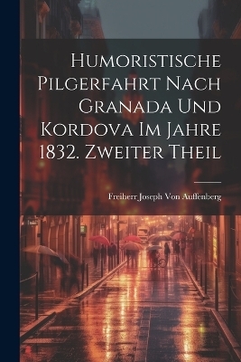 Humoristische Pilgerfahrt nach Granada und Kordova im Jahre 1832. Zweiter Theil - Freiherr Joseph Von Auffenberg