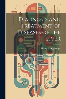 Diagnosis and Treatment of Diseases of the Liver - Henry Irving Berger