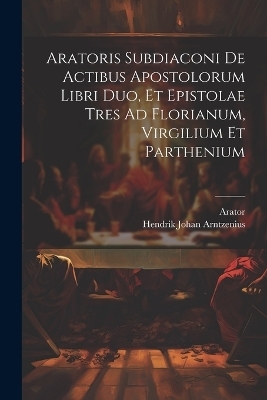 Aratoris Subdiaconi De Actibus Apostolorum Libri Duo, Et Epistolae Tres Ad Florianum, Virgilium Et Parthenium - 