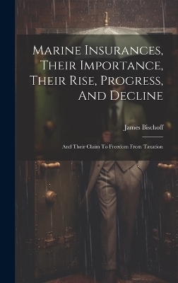 Marine Insurances, Their Importance, Their Rise, Progress, And Decline - James Bischoff