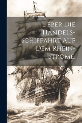 Ueber die Handels-Schiffahrt auf dem Rhein-Strome. -  Anonymous