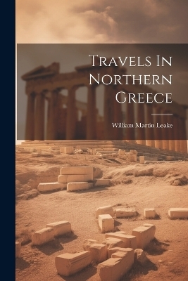 Travels In Northern Greece - William Martin Leake