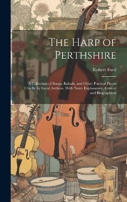 The Harp of Perthshire; a Collection of Songs, Ballads, and Other Poetical Pieces Chiefly by Local Authors, With Notes Explanatory, Critical and Biographical - Robert Ford