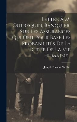 Lettre À M. Outrequin, Banquier, Sur Les Assurances Qui Ont Pour Base Les Probabilités De La Durée De La Vie Humaine... - Joseph Nicolas Nicollet