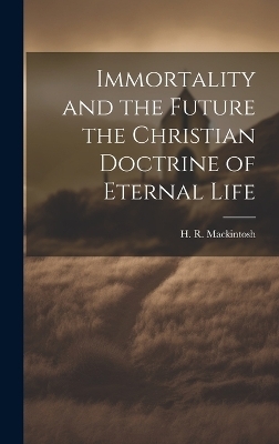 Immortality and the Future the Christian Doctrine of Eternal Life - H R Mackintosh