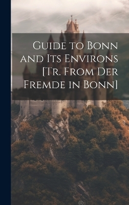 Guide to Bonn and Its Environs [Tr. From Der Fremde in Bonn] -  Anonymous