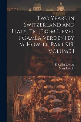 Two Years in Switzerland and Italy, Tr. [From Lifvet I Gamla Verden] by M. Howitt, Part 919, volume 1 - Mary Howitt, Fredrika Bremer