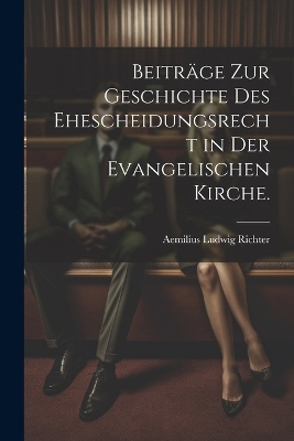 Beiträge zur Geschichte des Ehescheidungsrecht in der evangelischen Kirche. - Aemilius Ludwig Richter