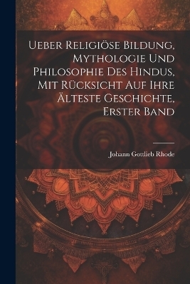 Ueber religiöse Bildung, Mythologie und Philosophie des Hindus, mit Rücksicht auf ihre älteste Geschichte, Erster Band - Johann Gottlieb Rhode