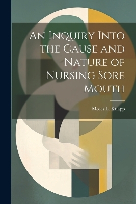 An Inquiry Into the Cause and Nature of Nursing Sore Mouth - Moses L Knapp