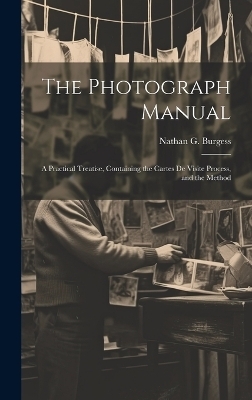 The Photograph Manual; a Practical Treatise, Containing the Cartes de Visite Process, and the Method - Nathan G Burgess