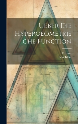 Ueber Die Hypergeometrische Function - Félix Klein, E Ritter