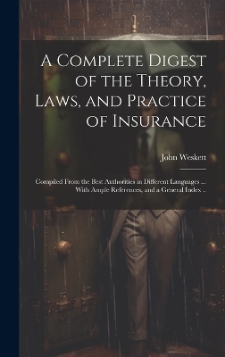 A Complete Digest of the Theory, Laws, and Practice of Insurance; Compiled From the Best Authorities in Different Languages ... With Ample References, and a General Index .. - John Weskett