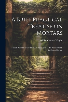 A Brief Practical Treatise on Mortars - William Henry Wright