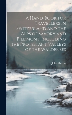 A Hand-Book for Travellers in Switzerland and the Alps of Savory and Piedmont, Including the Protestant Valleys of the Waldenses - John Murray