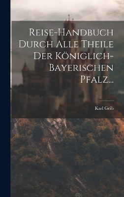 Reise-handbuch Durch Alle Theile Der Königlich-bayerischen Pfalz... - Karl Geib