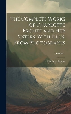 The Complete Works of Charlotte Brontë and her Sisters. With Illus. From Photographs; Volume 4 - Charlotte Brontë