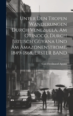 Unter Den Tropen Wanderungen Durch Venezuela, Am Orinoco, Durch Britisch Guyana Und Am Amazonenstrome, 1849-1868, ERSTER BAND - Carl Ferdinand Appun